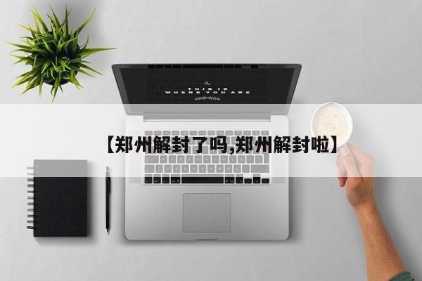 【郑州解封了吗,郑州解封啦】