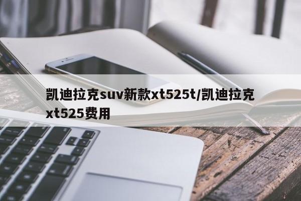 凯迪拉克suv新款xt525t/凯迪拉克xt525费用