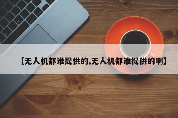 【无人机都谁提供的,无人机都谁提供的啊】