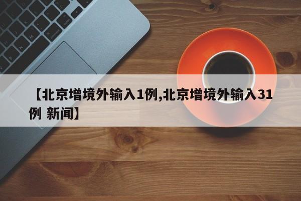 【北京增境外输入1例,北京增境外输入31例 新闻】