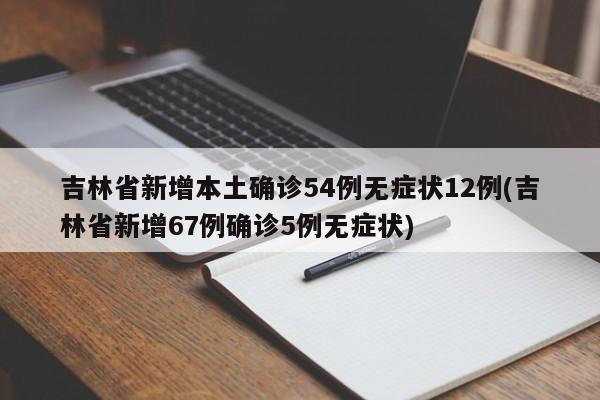 吉林省新增本土确诊54例无症状12例(吉林省新增67例确诊5例无症状)