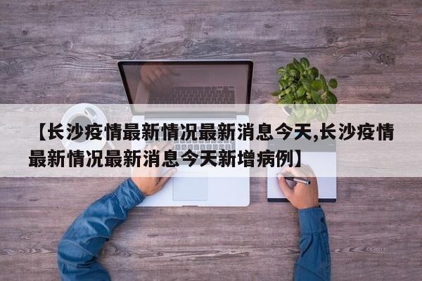 【长沙疫情最新情况最新消息今天,长沙疫情最新情况最新消息今天新增病例】
