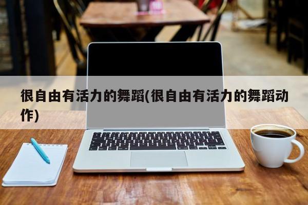 很自由有活力的舞蹈(很自由有活力的舞蹈动作)