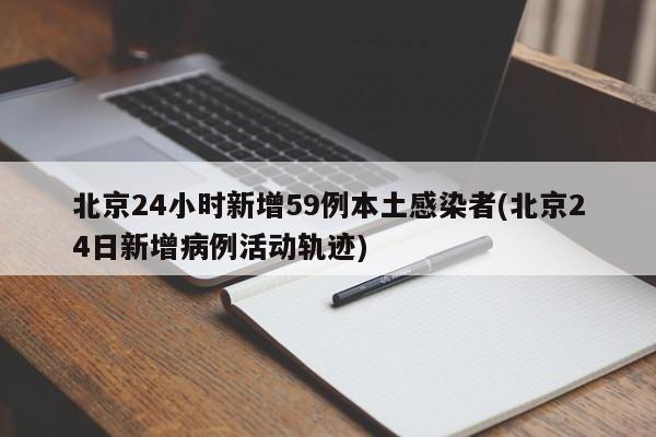 北京24小时新增59例本土感染者(北京24日新增病例活动轨迹)