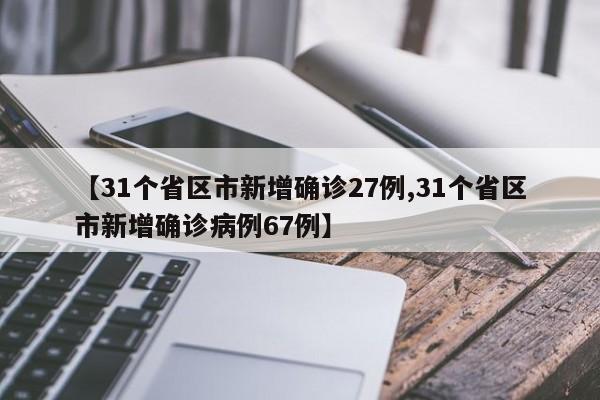 【31个省区市新增确诊27例,31个省区市新增确诊病例67例】