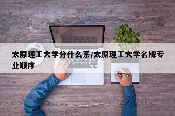 太原理工大学分什么系/太原理工大学名牌专业顺序