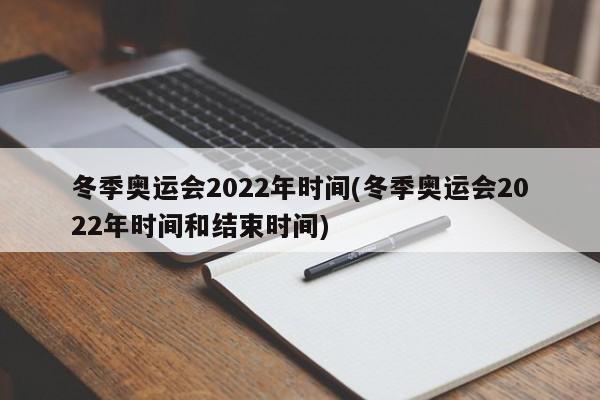 冬季奥运会2022年时间(冬季奥运会2022年时间和结束时间)