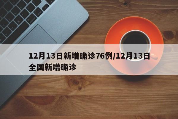 12月13日新增确诊76例/12月13日全国新增确诊