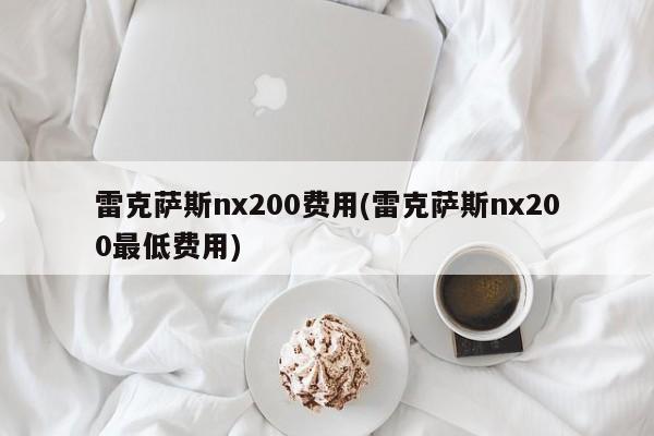 雷克萨斯nx200费用(雷克萨斯nx200最低费用)