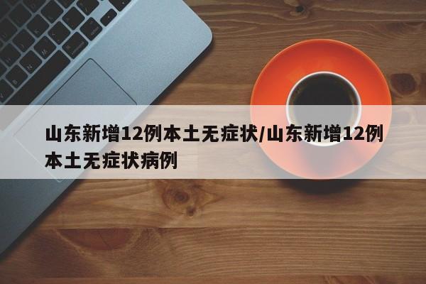 山东新增12例本土无症状/山东新增12例本土无症状病例
