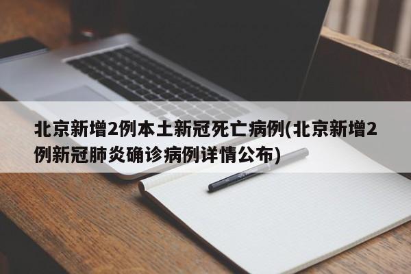 北京新增2例本土新冠死亡病例(北京新增2例新冠肺炎确诊病例详情公布)