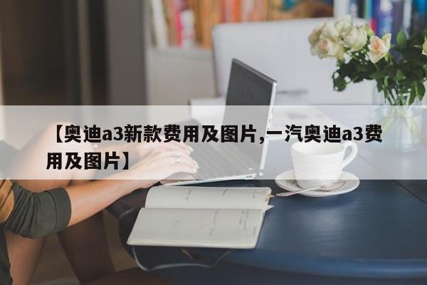 【奥迪a3新款费用及图片,一汽奥迪a3费用及图片】