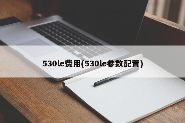 530le费用(530le参数配置)