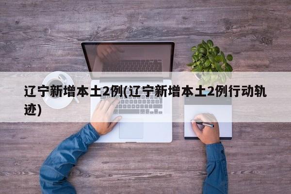 辽宁新增本土2例(辽宁新增本土2例行动轨迹)