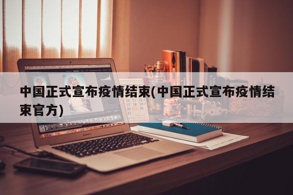 中国正式宣布疫情结束(中国正式宣布疫情结束官方)