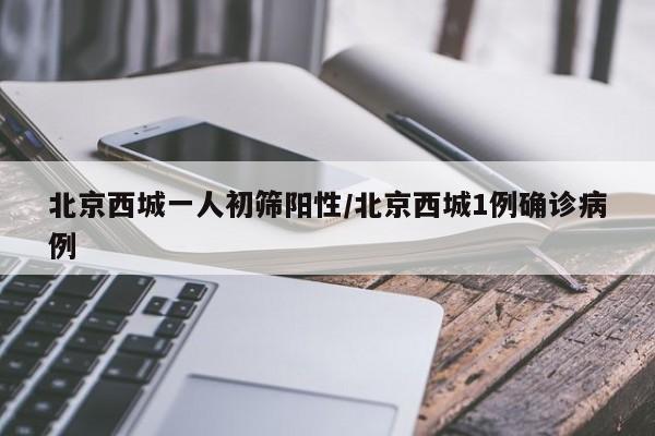 北京西城一人初筛阳性/北京西城1例确诊病例