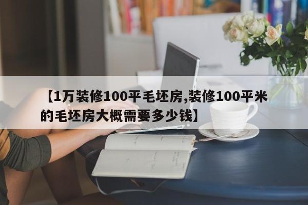 【1万装修100平毛坯房,装修100平米的毛坯房大概需要多少钱】