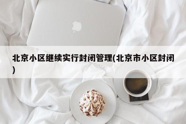 北京小区继续实行封闭管理(北京市小区封闭)