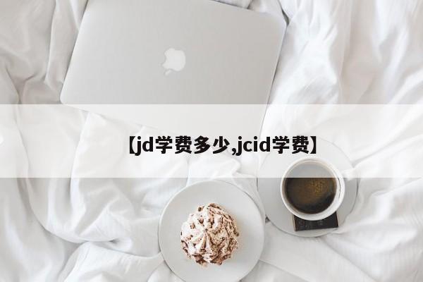 【jd学费多少,jcid学费】