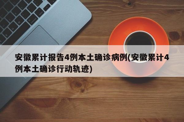 安徽累计报告4例本土确诊病例(安徽累计4例本土确诊行动轨迹)