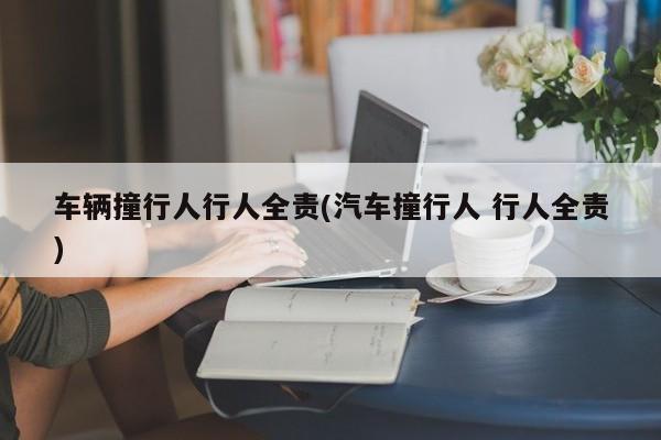 车辆撞行人行人全责(汽车撞行人 行人全责)