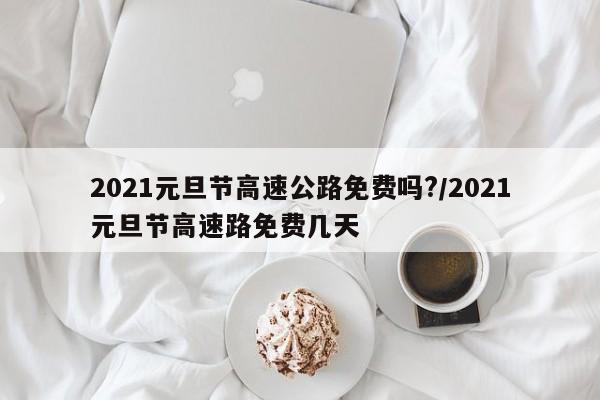 2021元旦节高速公路免费吗?/2021元旦节高速路免费几天