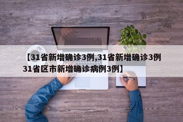 【31省新增确诊3例,31省新增确诊3例31省区市新增确诊病例3例】
