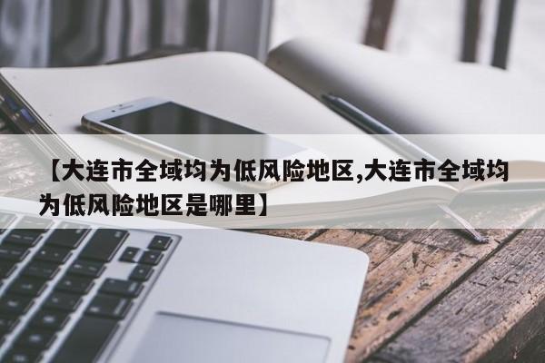 【大连市全域均为低风险地区,大连市全域均为低风险地区是哪里】