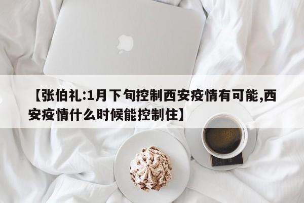 【张伯礼:1月下旬控制西安疫情有可能,西安疫情什么时候能控制住】
