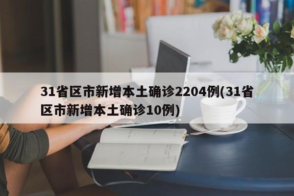 31省区市新增本土确诊2204例(31省区市新增本土确诊10例)