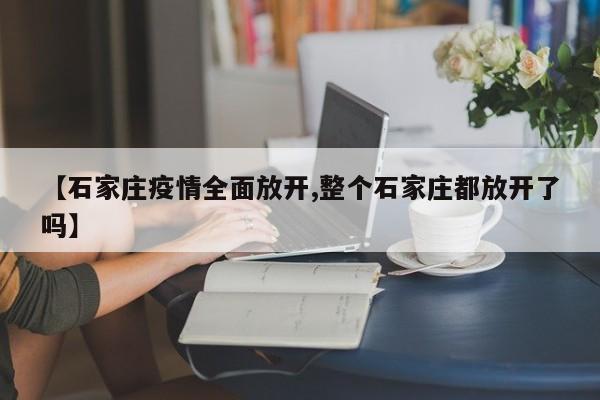 【石家庄疫情全面放开,整个石家庄都放开了吗】