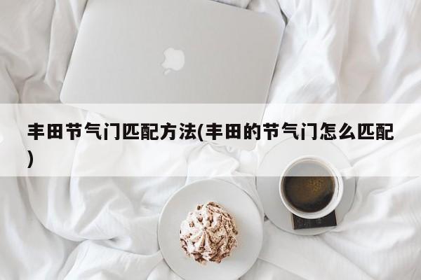 丰田节气门匹配方法(丰田的节气门怎么匹配)