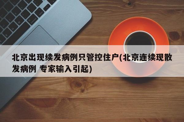 北京出现续发病例只管控住户(北京连续现散发病例 专家输入引起)