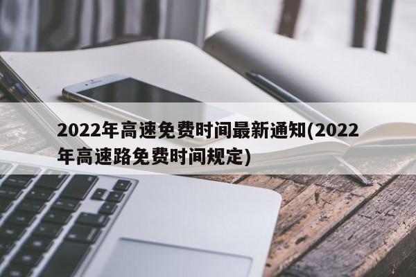 2022年高速免费时间最新通知(2022年高速路免费时间规定)