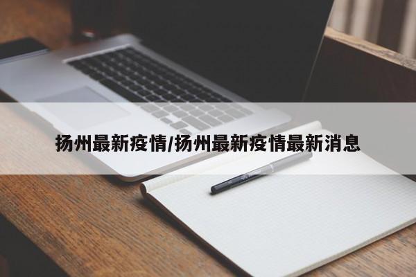 扬州最新疫情/扬州最新疫情最新消息