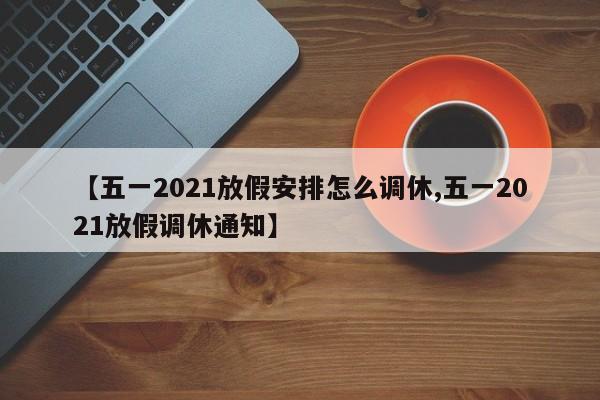 【五一2021放假安排怎么调休,五一2021放假调休通知】