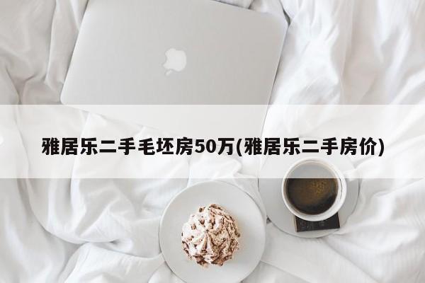 雅居乐二手毛坯房50万(雅居乐二手房价)