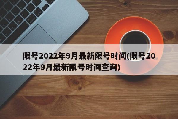 限号2022年9月最新限号时间(限号2022年9月最新限号时间查询)
