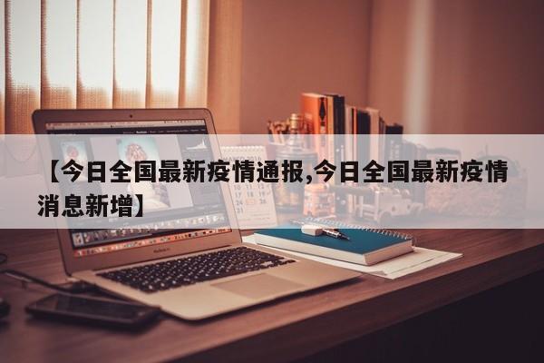 【今日全国最新疫情通报,今日全国最新疫情消息新增】