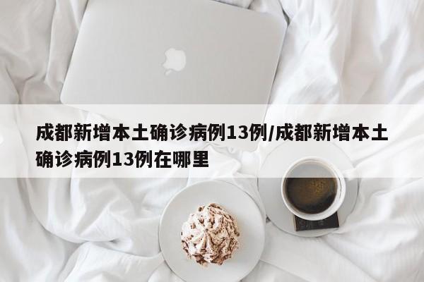 成都新增本土确诊病例13例/成都新增本土确诊病例13例在哪里