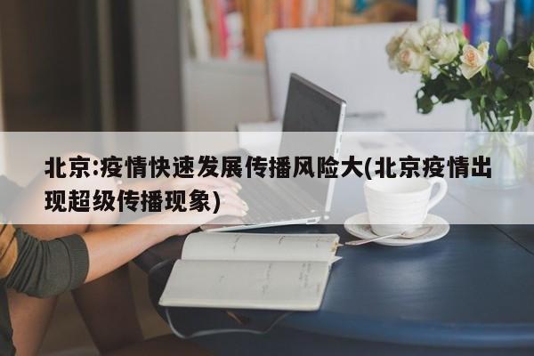 北京:疫情快速发展传播风险大(北京疫情出现超级传播现象)