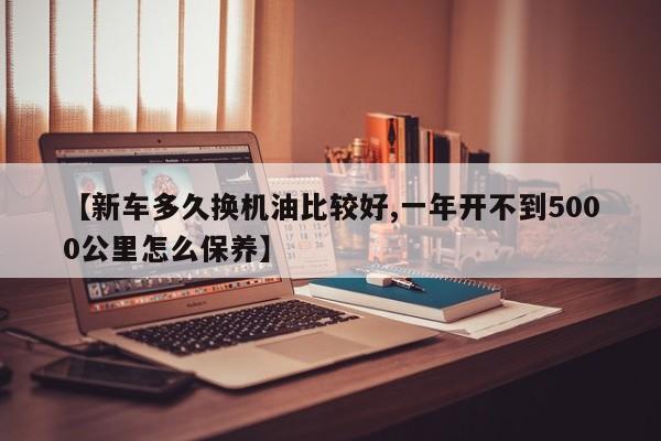【新车多久换机油比较好,一年开不到5000公里怎么保养】