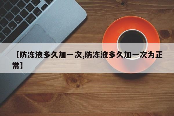 【防冻液多久加一次,防冻液多久加一次为正常】