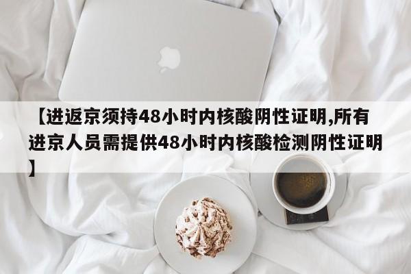 【进返京须持48小时内核酸阴性证明,所有进京人员需提供48小时内核酸检测阴性证明】