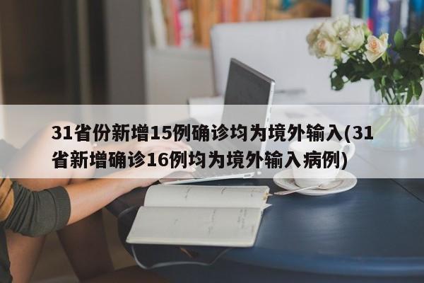 31省份新增15例确诊均为境外输入(31省新增确诊16例均为境外输入病例)