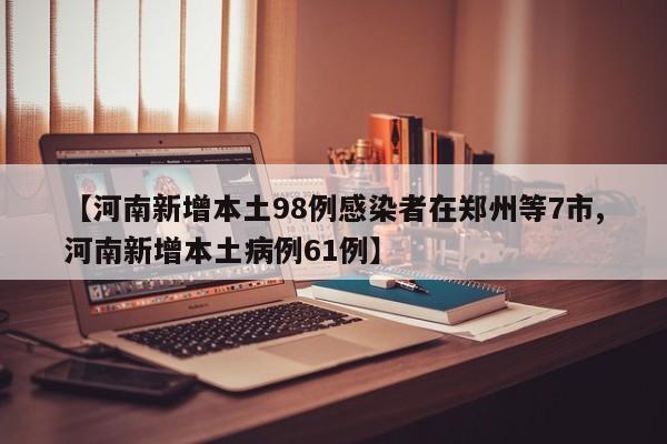 【河南新增本土98例感染者在郑州等7市,河南新增本土病例61例】