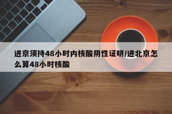 进京须持48小时内核酸阴性证明/进北京怎么算48小时核酸