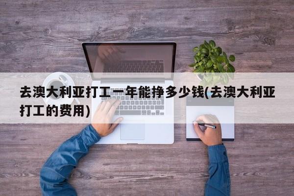去澳大利亚打工一年能挣多少钱(去澳大利亚打工的费用)