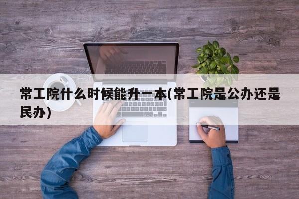 常工院什么时候能升一本(常工院是公办还是民办)
