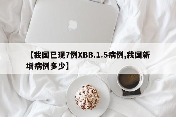 【我国已现7例XBB.1.5病例,我国新增病例多少】
